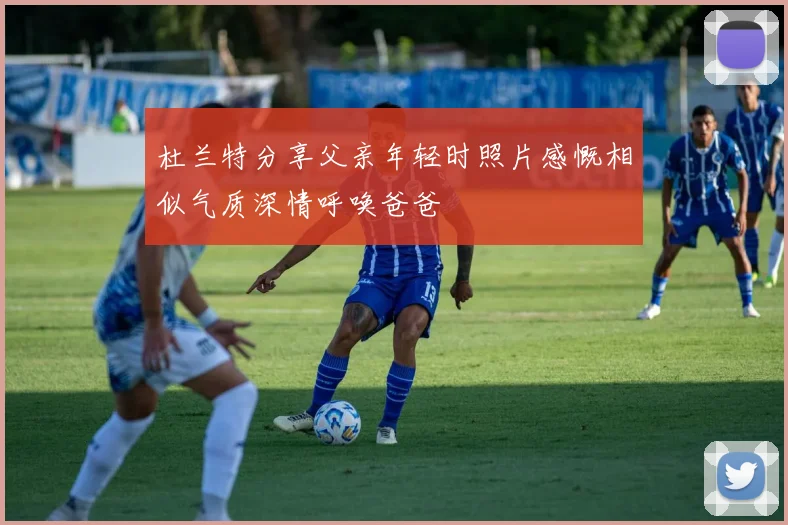 杜兰特分享父亲年轻时照片感慨相似气质深情呼唤爸爸