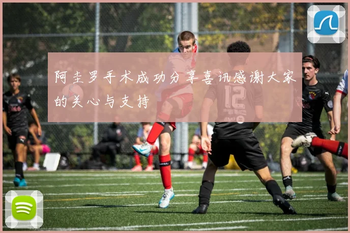 阿圭罗手术成功分享喜讯感谢大家的关心与支持