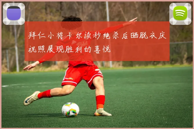拜仁小将卡尔读秒绝杀后晒脱衣庆祝照展现胜利的喜悦