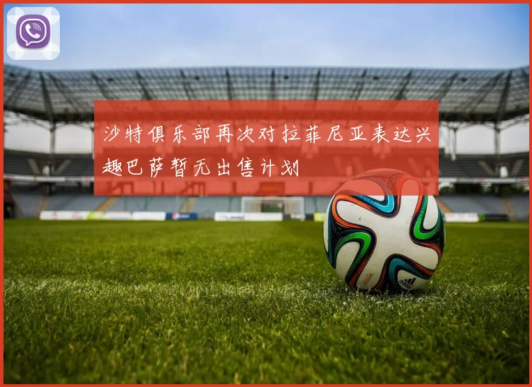 沙特俱乐部再次对拉菲尼亚表达兴趣巴萨暂无出售计划