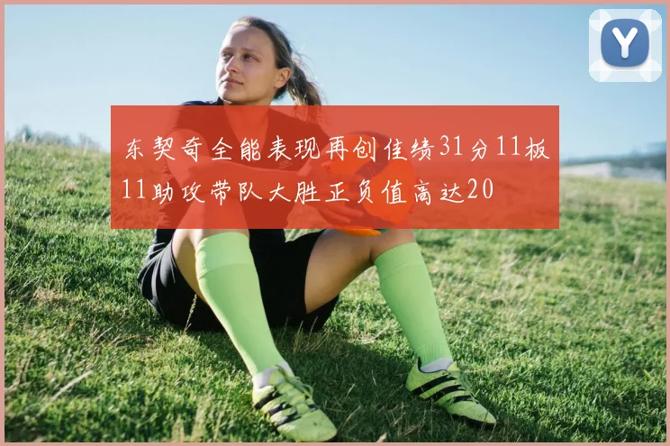 东契奇全能表现再创佳绩31分11板11助攻带队大胜正负值高达20