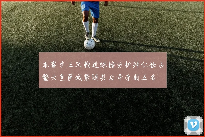 本赛季三叉戟进球榜分析拜仁独占鳌头皇萨城紧随其后争夺前五名