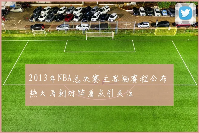 2013年NBA总决赛主客场赛程公布 热火马刺对阵看点引关注