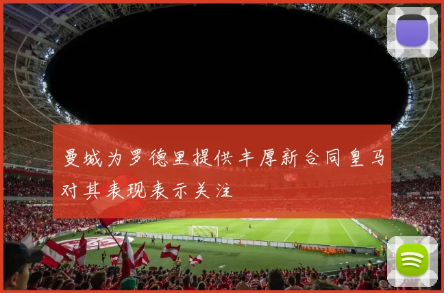 曼城为罗德里提供丰厚新合同皇马对其表现表示关注