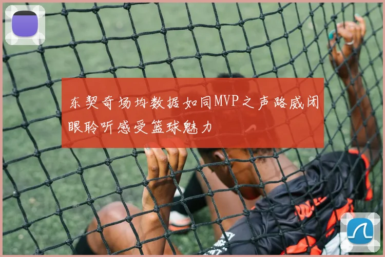东契奇场均数据如同MVP之声路威闭眼聆听感受篮球魅力