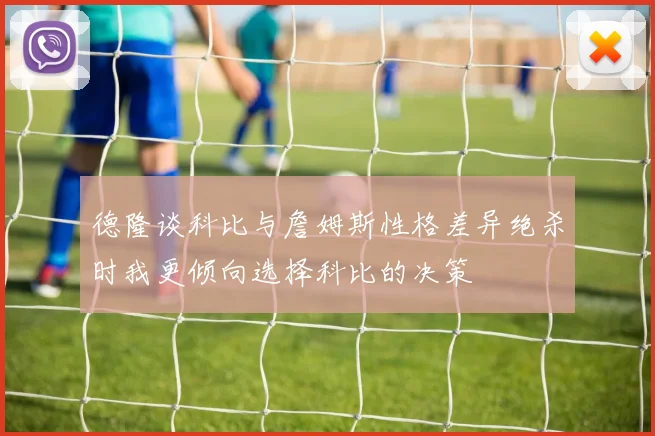德隆谈科比与詹姆斯性格差异绝杀时我更倾向选择科比的决策