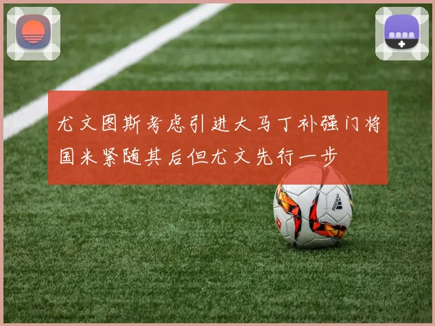 尤文图斯考虑引进大马丁补强门将国米紧随其后但尤文先行一步