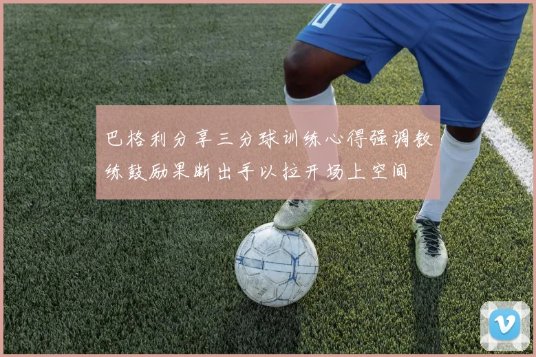 巴格利分享三分球训练心得强调教练鼓励果断出手以拉开场上空间