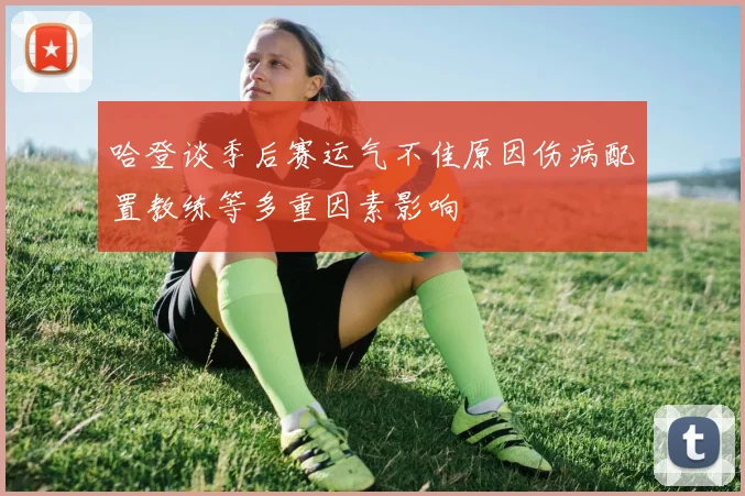 哈登谈季后赛运气不佳原因伤病配置教练等多重因素影响