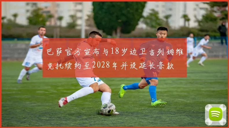 巴萨官方宣布与18岁边卫吉列姆维克托续约至2028年并设延长条款