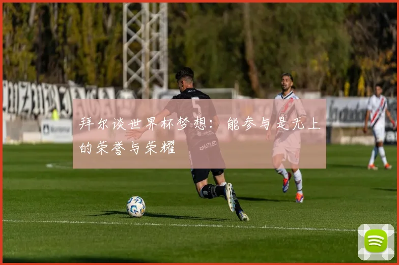 拜尔谈世界杯梦想：能参与是无上的荣誉与荣耀
