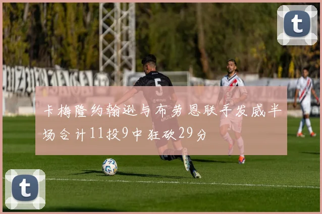 卡梅隆约翰逊与布劳恩联手发威半场合计11投9中狂砍29分