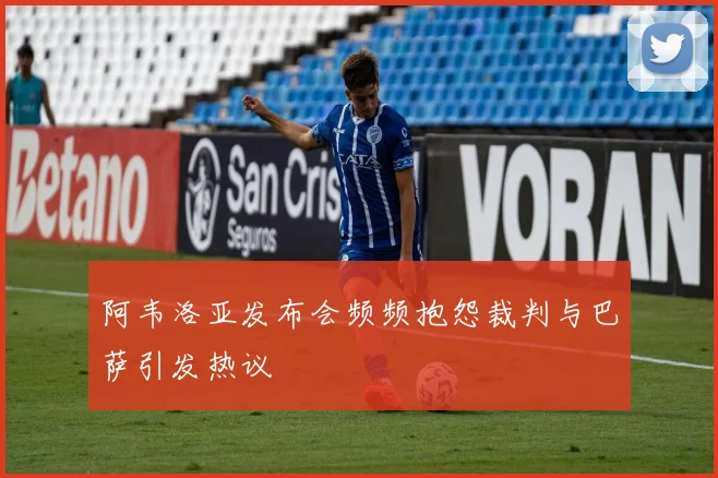 阿韦洛亚发布会频频抱怨裁判与巴萨引发热议