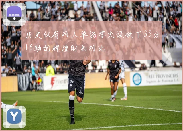 历史仅有两人单场零失误砍下35分15助的辉煌时刻对比