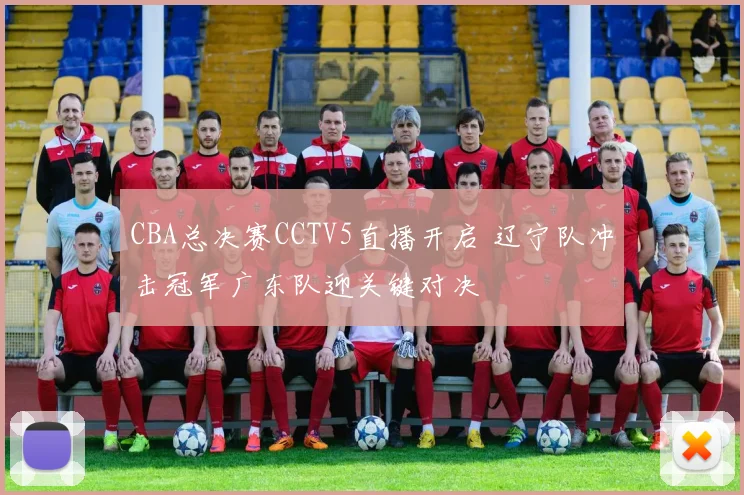 CBA总决赛CCTV5直播开启 辽宁队冲击冠军广东队迎关键对决