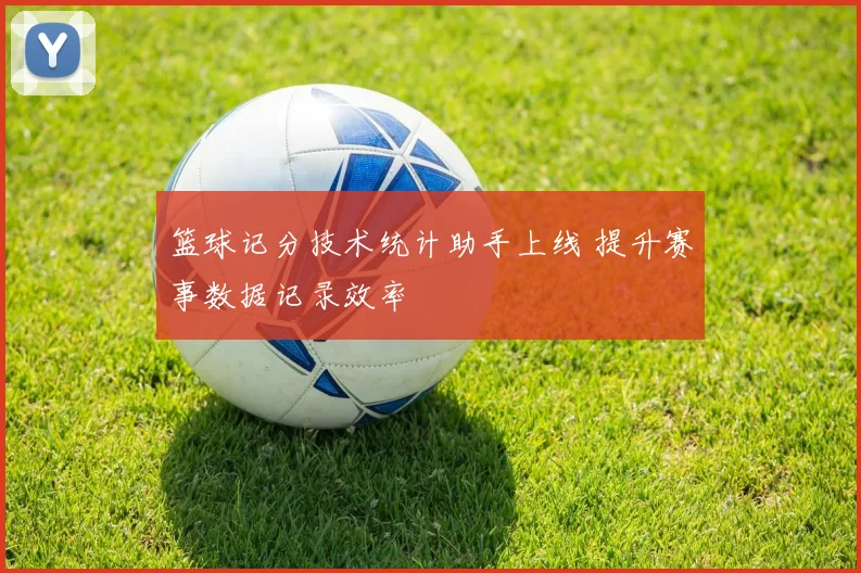 篮球记分技术统计助手上线 提升赛事数据记录效率