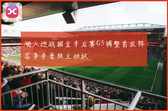 湖人迎战掘金季后赛G5调整首发阵容争夺晋级主动权