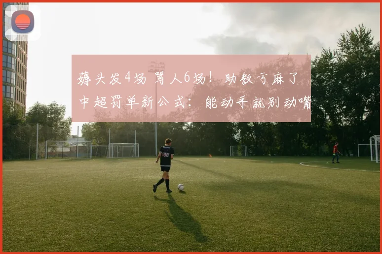 薅头发4场 骂人6场！助教亏麻了 中超罚单新公式：能动手就别动嘴