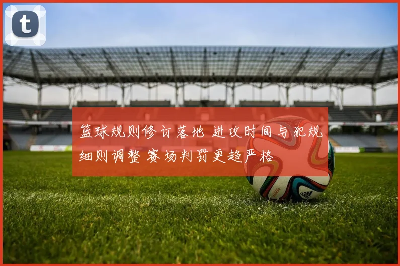 篮球规则修订落地 进攻时间与犯规细则调整 赛场判罚更趋严格