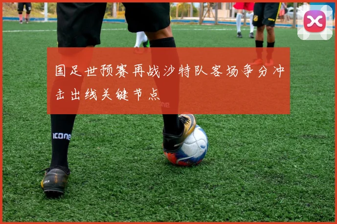 国足世预赛再战沙特队客场争分冲击出线关键节点