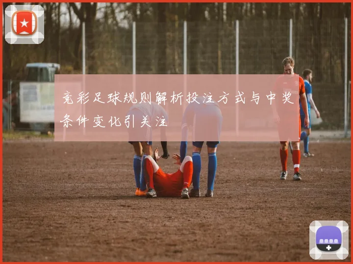 竞彩足球规则解析投注方式与中奖条件变化引关注