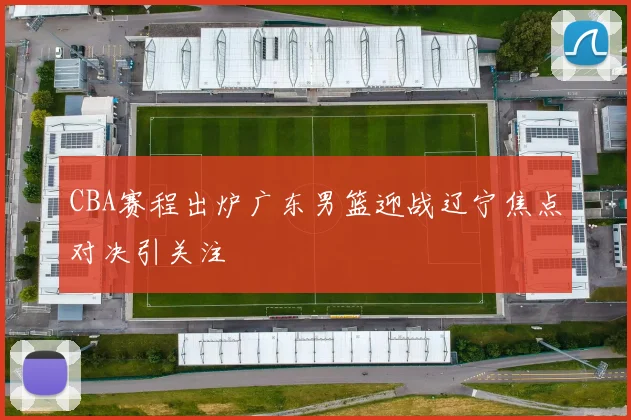 CBA赛程出炉广东男篮迎战辽宁焦点对决引关注