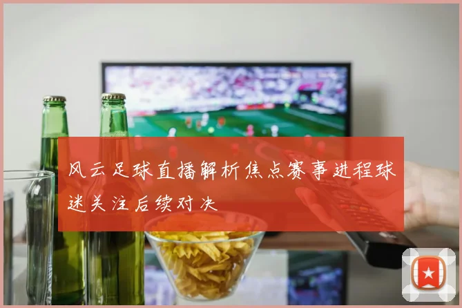 风云足球直播解析焦点赛事进程球迷关注后续对决