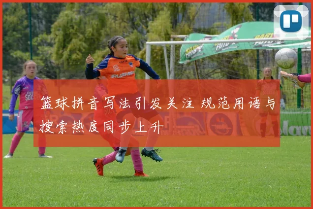 篮球拼音写法引发关注 规范用语与搜索热度同步上升